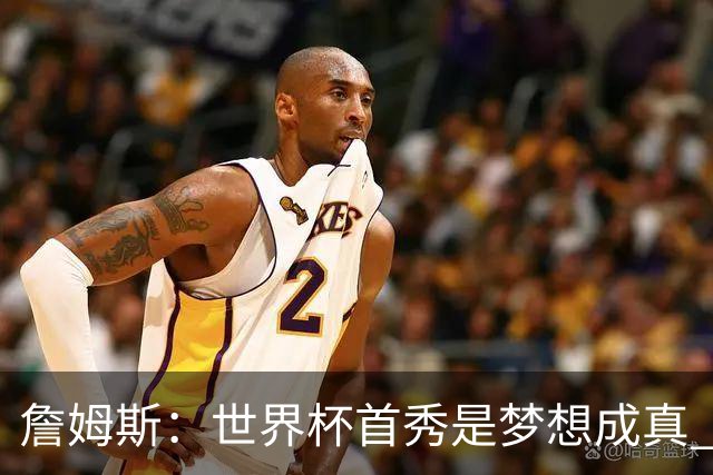 詹姆斯：世界杯首秀是梦想成真 图赫尔的激情和求胜欲促全队团结